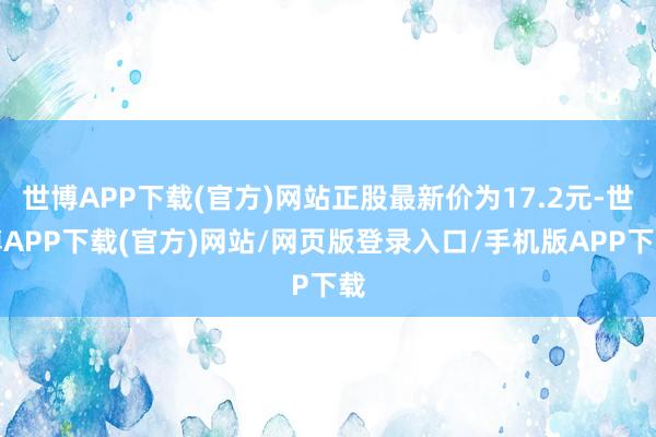 世博APP下载(官方)网站正股最新价为17.2元-世博APP下载(官方)网站/网页版登录入口/手机版APP下载