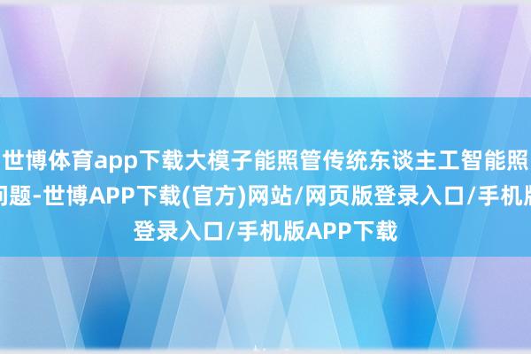 世博体育app下载大模子能照管传统东谈主工智能照管不了的问题-世博APP下载(官方)网站/网页版登录入口/手机版APP下载