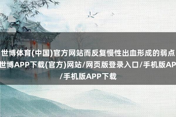 世博体育(中国)官方网站而反复慢性出血形成的弱点残疾-世博APP下载(官方)网站/网页版登录入口/手机版APP下载