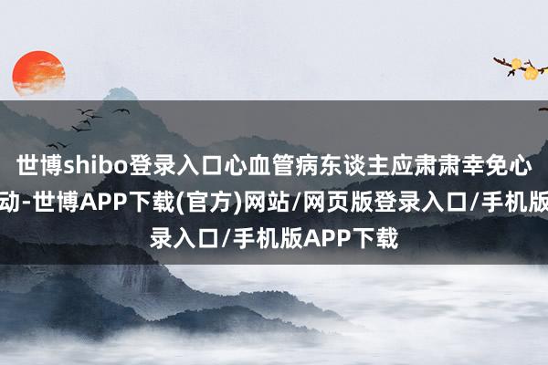 世博shibo登录入口心血管病东谈主应肃肃幸免心境剧烈波动-世博APP下载(官方)网站/网页版登录入口/手机版APP下载