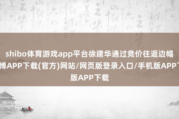 shibo体育游戏app平台徐建华通过竞价往返边幅-世博APP下载(官方)网站/网页版登录入口/手机版APP下载
