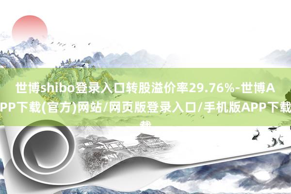 世博shibo登录入口转股溢价率29.76%-世博APP下载(官方)网站/网页版登录入口/手机版APP下载