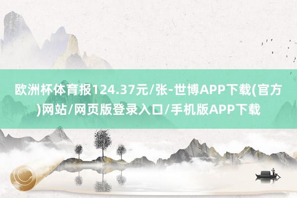 欧洲杯体育报124.37元/张-世博APP下载(官方)网站/网页版登录入口/手机版APP下载
