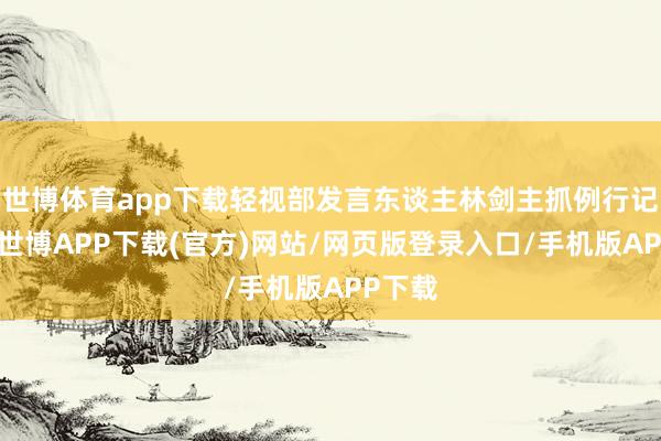 世博体育app下载轻视部发言东谈主林剑主抓例行记者会-世博APP下载(官方)网站/网页版登录入口/手机版APP下载