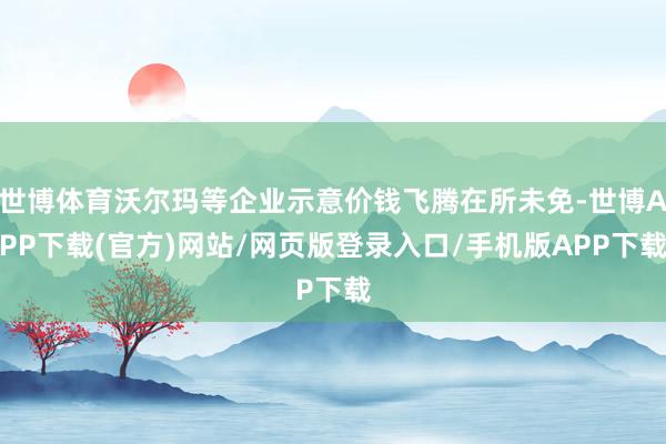 世博体育沃尔玛等企业示意价钱飞腾在所未免-世博APP下载(官方)网站/网页版登录入口/手机版APP下载