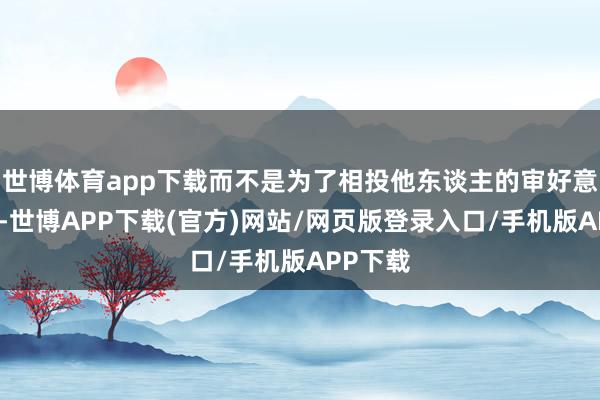 世博体育app下载而不是为了相投他东谈主的审好意思表率-世博APP下载(官方)网站/网页版登录入口/手机版APP下载