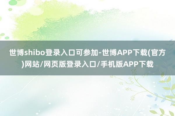 世博shibo登录入口可参加-世博APP下载(官方)网站/网页版登录入口/手机版APP下载