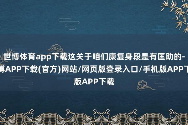 世博体育app下载这关于咱们康复身段是有匡助的-世博APP下载(官方)网站/网页版登录入口/手机版APP下载