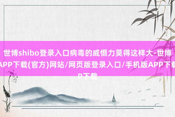 世博shibo登录入口病毒的威慑力莫得这样大-世博APP下载(官方)网站/网页版登录入口/手机版APP下载
