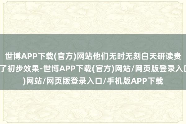 世博APP下载(官方)网站他们无时无刻白天研读贵寓、夜里盘考取得了初步效果-世博APP下载(官方)网站/网页版登录入口/手机版APP下载