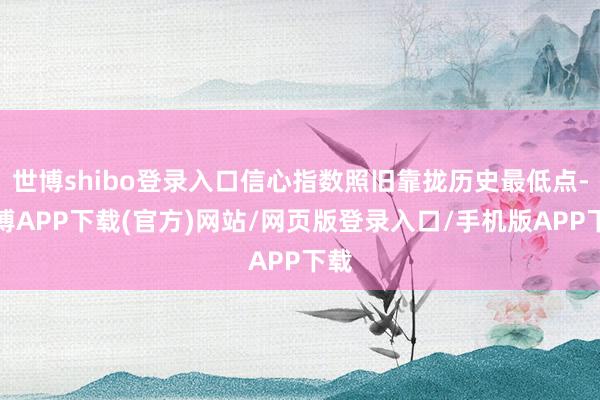 世博shibo登录入口信心指数照旧靠拢历史最低点-世博APP下载(官方)网站/网页版登录入口/手机版APP下载