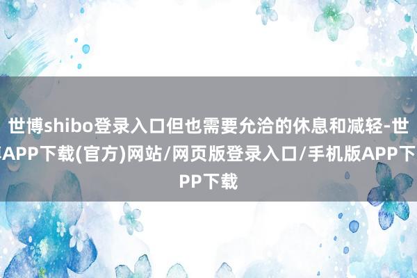 世博shibo登录入口但也需要允洽的休息和减轻-世博APP下载(官方)网站/网页版登录入口/手机版APP下载