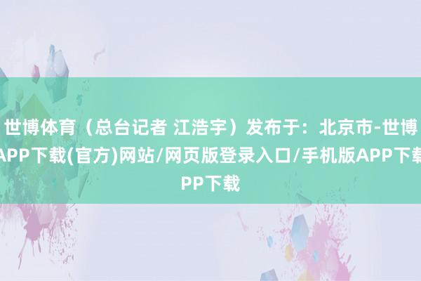 世博体育（总台记者 江浩宇）发布于：北京市-世博APP下载(官方)网站/网页版登录入口/手机版APP下载