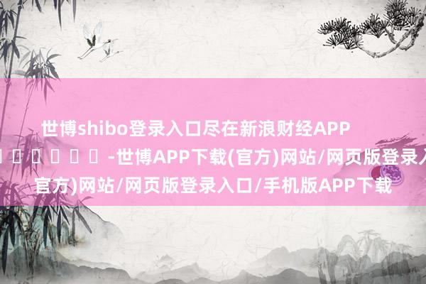 世博shibo登录入口尽在新浪财经APP            													-世博APP下载(官方)网站/网页版登录入口/手机版APP下载