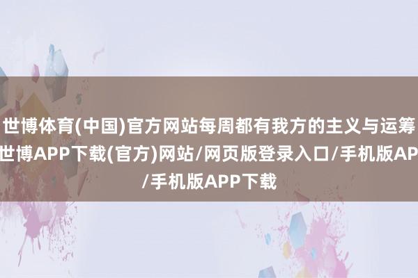 世博体育(中国)官方网站每周都有我方的主义与运筹帷幄-世博APP下载(官方)网站/网页版登录入口/手机版APP下载