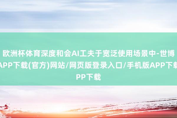 欧洲杯体育深度和会AI工夫于宽泛使用场景中-世博APP下载(官方)网站/网页版登录入口/手机版APP下载