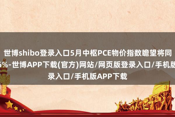 世博shibo登录入口5月中枢PCE物价指数瞻望将同比飞腾2.6%-世博APP下载(官方)网站/网页版登录入口/手机版APP下载