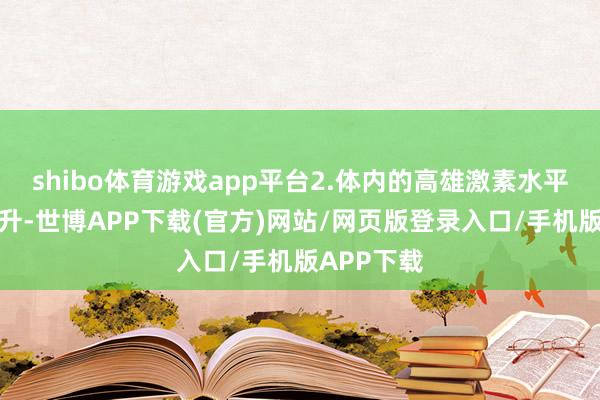 shibo体育游戏app平台2.体内的高雄激素水平会有所提升-世博APP下载(官方)网站/网页版登录入口/手机版APP下载
