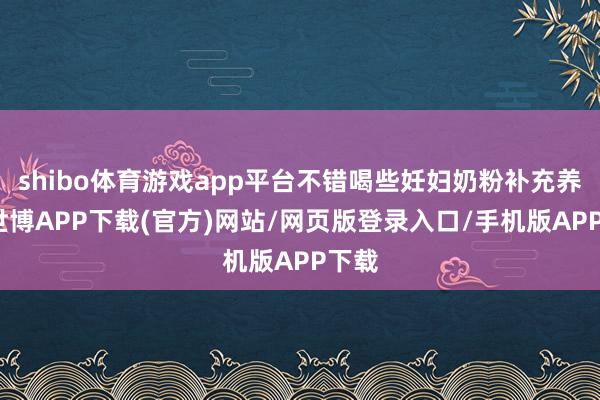 shibo体育游戏app平台不错喝些妊妇奶粉补充养分-世博APP下载(官方)网站/网页版登录入口/手机版APP下载