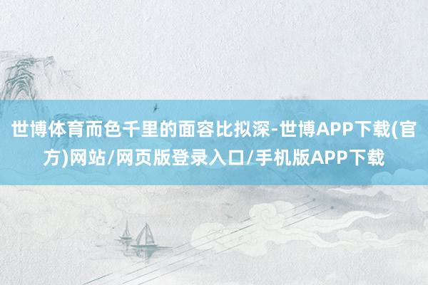 世博体育而色千里的面容比拟深-世博APP下载(官方)网站/网页版登录入口/手机版APP下载