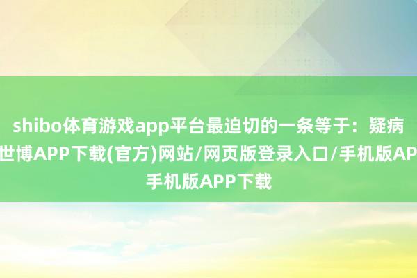 shibo体育游戏app平台最迫切的一条等于：疑病多郁-世博APP下载(官方)网站/网页版登录入口/手机版APP下载