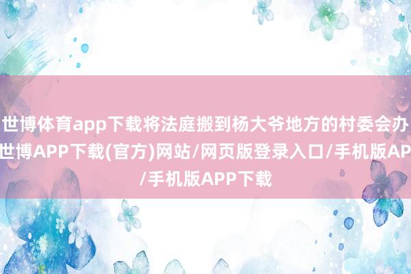 世博体育app下载将法庭搬到杨大爷地方的村委会办公室-世博APP下载(官方)网站/网页版登录入口/手机版APP下载