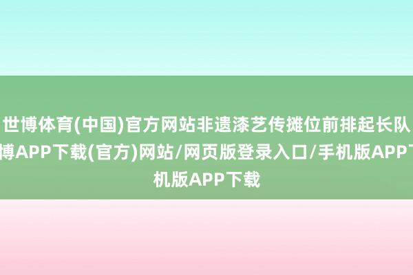 世博体育(中国)官方网站非遗漆艺传摊位前排起长队-世博APP下载(官方)网站/网页版登录入口/手机版APP下载