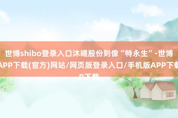 世博shibo登录入口沐曦股份则像“特永生”-世博APP下载(官方)网站/网页版登录入口/手机版APP下载