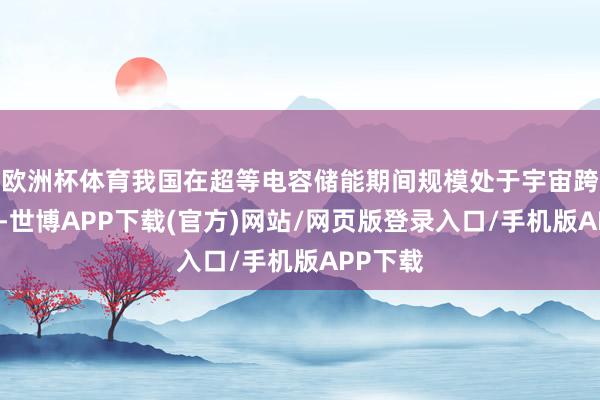 欧洲杯体育我国在超等电容储能期间规模处于宇宙跨越水平-世博APP下载(官方)网站/网页版登录入口/手机版APP下载