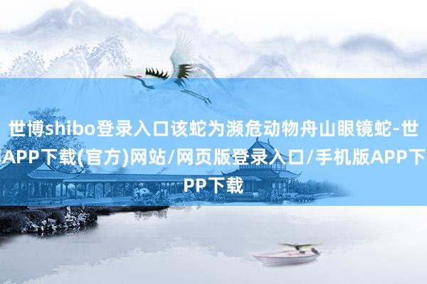 世博shibo登录入口该蛇为濒危动物舟山眼镜蛇-世博APP下载(官方)网站/网页版登录入口/手机版APP下载