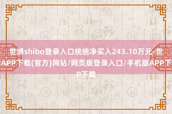 世博shibo登录入口统统净买入243.10万元-世博APP下载(官方)网站/网页版登录入口/手机版APP下载