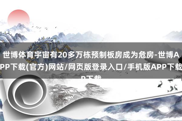 世博体育宇宙有20多万栋预制板房成为危房-世博APP下载(官方)网站/网页版登录入口/手机版APP下载