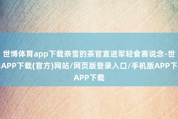 世博体育app下载奈雪的茶官宣进军轻食赛说念-世博APP下载(官方)网站/网页版登录入口/手机版APP下载