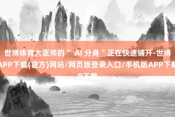 世博体育大医师的＂ AI 分身＂正在快速铺开-世博APP下载(官方)网站/网页版登录入口/手机版APP下载