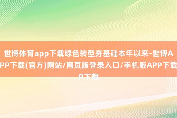 世博体育app下载绿色转型夯基础本年以来-世博APP下载(官方)网站/网页版登录入口/手机版APP下载