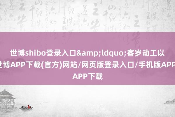 世博shibo登录入口&ldquo;客岁动工以来-世博APP下载(官方)网站/网页版登录入口/手机版APP下载