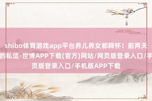 shibo体育游戏app平台养儿养女都释怀！前两天收到好多宝妈的私信-世博APP下载(官方)网站/网页版登录入口/手机版APP下载