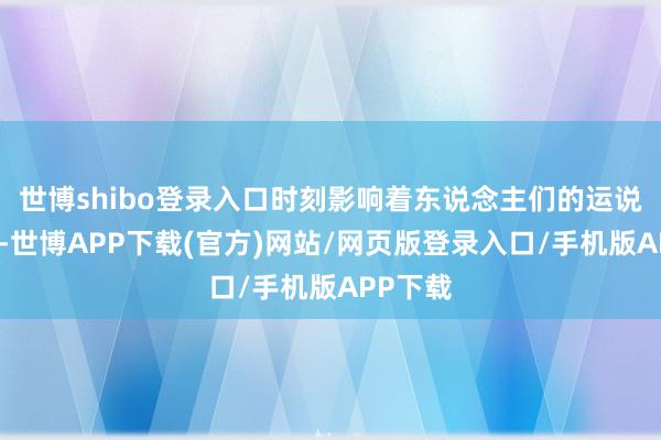世博shibo登录入口时刻影响着东说念主们的运说念走向-世博APP下载(官方)网站/网页版登录入口/手机版APP下载