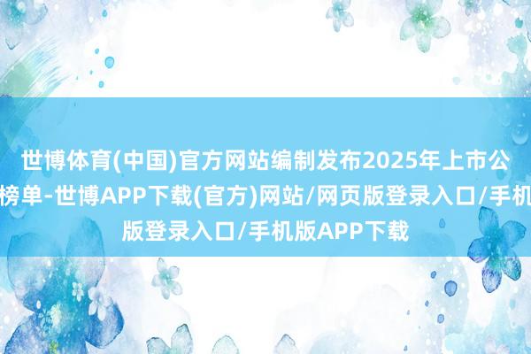 世博体育(中国)官方网站编制发布2025年上市公司现款分成榜单-世博APP下载(官方)网站/网页版登录入口/手机版APP下载