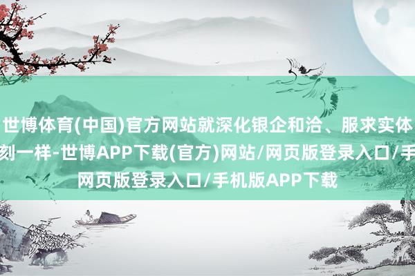 世博体育(中国)官方网站就深化银企和洽、服求实体经济等议题深刻一样-世博APP下载(官方)网站/网页版登录入口/手机版APP下载