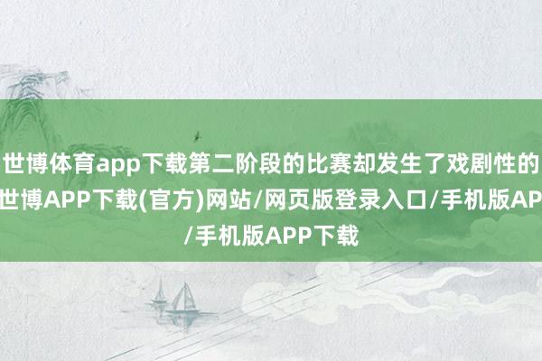 世博体育app下载第二阶段的比赛却发生了戏剧性的逆转-世博APP下载(官方)网站/网页版登录入口/手机版APP下载