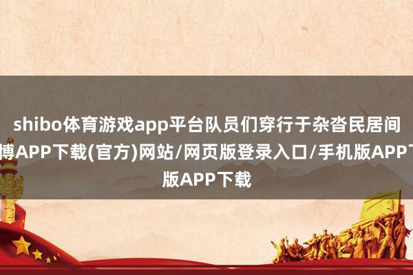 shibo体育游戏app平台队员们穿行于杂沓民居间-世博APP下载(官方)网站/网页版登录入口/手机版APP下载