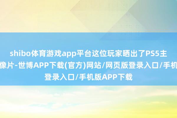 shibo体育游戏app平台这位玩家晒出了PS5主机建树后的像片-世博APP下载(官方)网站/网页版登录入口/手机版APP下载
