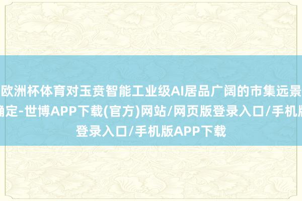 欧洲杯体育对玉贲智能工业级AI居品广阔的市集远景赐与充分确定-世博APP下载(官方)网站/网页版登录入口/手机版APP下载