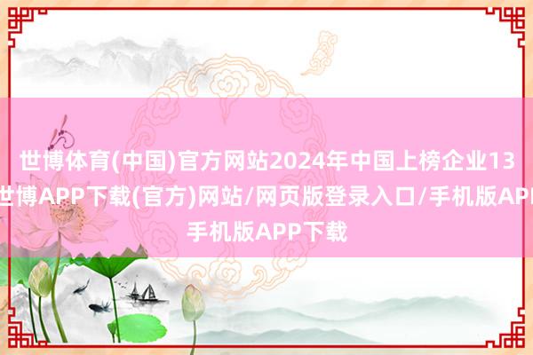 世博体育(中国)官方网站2024年中国上榜企业133家-世博APP下载(官方)网站/网页版登录入口/手机版APP下载