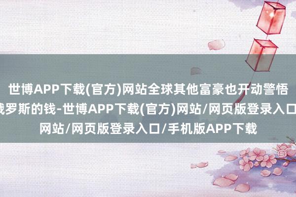 世博APP下载(官方)网站全球其他富豪也开动警悟：今天冻结的是俄罗斯的钱-世博APP下载(官方)网站/网页版登录入口/手机版APP下载