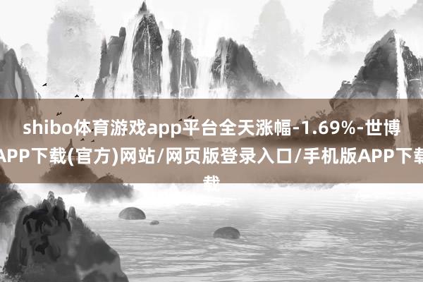shibo体育游戏app平台全天涨幅-1.69%-世博APP下载(官方)网站/网页版登录入口/手机版APP下载