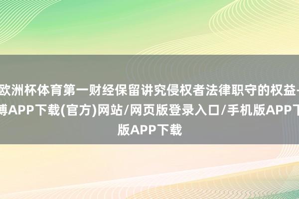 欧洲杯体育第一财经保留讲究侵权者法律职守的权益-世博APP下载(官方)网站/网页版登录入口/手机版APP下载
