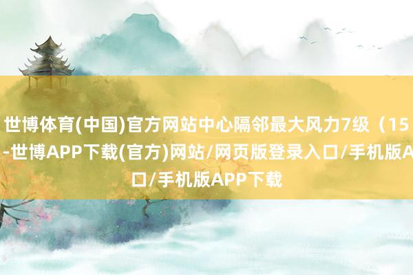 世博体育(中国)官方网站中心隔邻最大风力7级（15米/秒）-世博APP下载(官方)网站/网页版登录入口/手机版APP下载