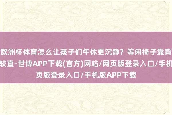 欧洲杯体育怎么让孩子们午休更沉静？等闲椅子靠背角度固定且较直-世博APP下载(官方)网站/网页版登录入口/手机版APP下载